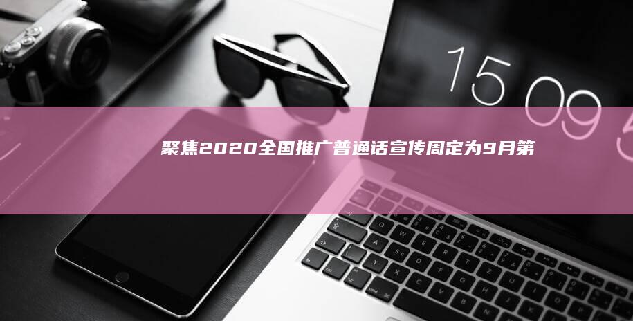 聚焦2020：全国推广普通话宣传周定为9月第几周，共筑语言文化桥梁