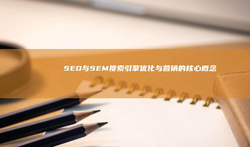 SEO与SEM：搜索引擎优化与营销的核心概念解析