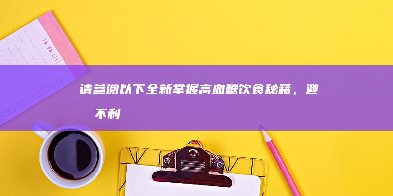 请参阅以下全新“掌握高血糖饮食秘籍，避免不利健康因素”